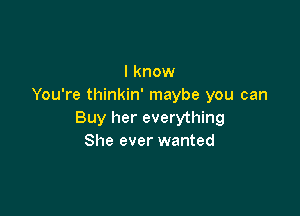 I know
You're thinkin' maybe you can

Buy her everything
She ever wanted