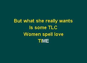 But what she really wants
ls some TLC

Women spell love
TIME