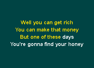 Well you can get rich
You can make that money

But one of these days
You're gonna find your honey