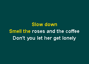 Slow down
Smell the roses and the coffee

Don't you let her get lonely
