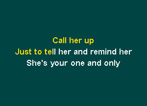 Call her up
Just to tell her and remind her

She's your one and only