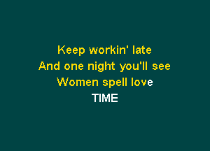 Keep workin' late
And one night you'll see

Women spell love
TIME