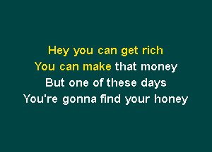 Hey you can get rich
You can make that money

But one of these days
You're gonna find your honey