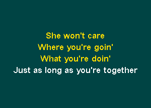 She won't care
Where you're goin'

What you're doin'
Just as long as you're together