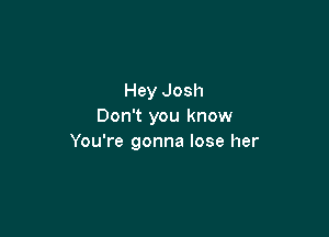Hey Josh
Don't you know

You're gonna lose her