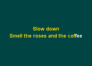 Slow down

Smell the roses and the coffee