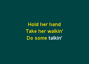 Hold her hand
Take her walkin'

Do some talkin'