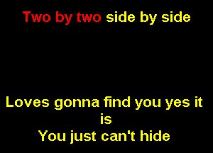 Two by two side by side

Loves gonna find you yes it
is
You just can't hide