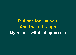 But one look at you
And I was through

My heart switched up on me