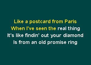 Like a postcard from Paris
When I've seen the real thing

It's like findin' out your diamond
Is from an old promise ring