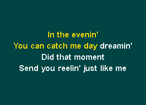 In the evenin'
You can catch me day dreamin'

Did that moment
Send you reelin' just like me