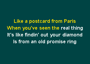Like a postcard from Paris
When you've seen the real thing
It's like f'mdin' out your diamond

ls from an old promise ring