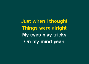 Just when lthought
Things were alright

My eyes play tricks
On my mind yeah