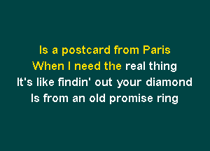 Is a postcard from Paris
When I need the real thing

It's like findin' out your diamond
Is from an old promise ring