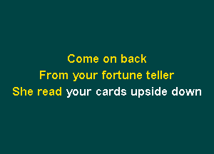 Come on back
From your fortune teller

She read your cards upside down