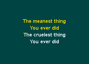 The meanest thing
You ever did

The cruelest thing
You ever did