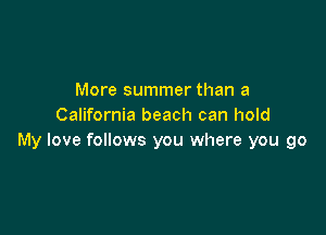 More summer than a
California beach can hold

My love follows you where you go