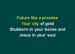 Future like a promise
Your city of gold

Stubborn in your bones and
Jesus in your soul