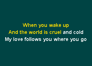 When you wake up
And the world is cruel and cold

My love follows you where you go