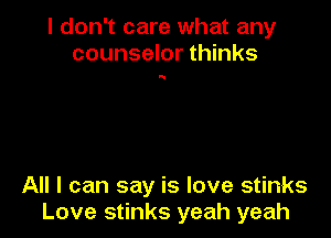 I don't care what any
counselor thinks

'5

All I can say is love stinks
Love stinks yeah yeah