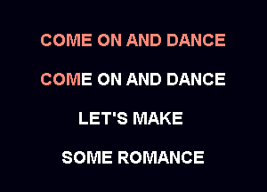 COME ON AND DANCE
COME ON AND DANCE

LET'S MAKE

SOME ROMANCE