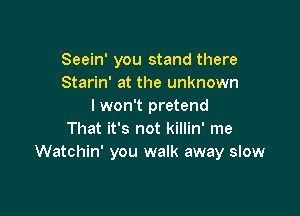 Seein' you stand there
Starin' at the unknown
lwon't pretend

That it's not killin' me
Watchin' you walk away slow