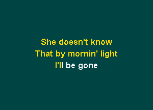 She doesn't know
That by mornin' light

I'll be gone