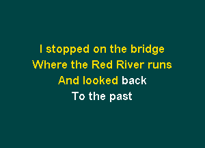 I stopped on the bridge
Where the Red River runs

And looked back
To the past