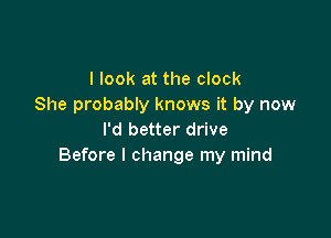 I look at the clock
She probably knows it by now

I'd better drive
Before I change my mind