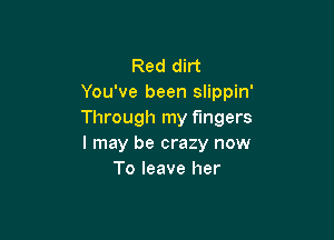 Red dirt
You've been slippin'
Through my fingers

I may be crazy now
To leave her