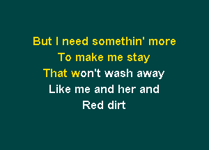 But I need somethin' more
To make me stay
That won't wash away

Like me and her and
Red dirt