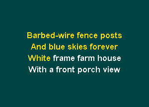 Barbed-wire fence posts
And blue skies forever

White frame farm house
With a front porch view