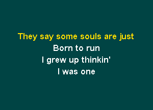 They say some souls are just
Born to run

I grew up thinkin'
l was one