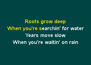 Roots grow deep
When you're searchin' for water

Years move slow
When you're waitin' on rain