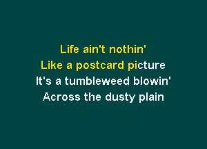 Life ain't nothin'
Like a postcard picture

It's a tumbleweed blowin'
Across the dusty plain