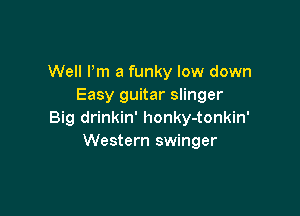 Well Pm a funky low down
Easy guitar slinger

Big drinkin' honky-tonkin'
Western swinger