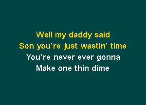 Well my daddy said
Son you're just wastiw time

You're never ever gonna
Make one thin dime