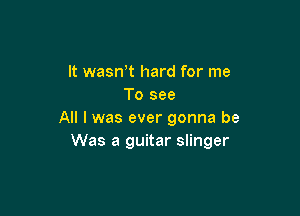 It wasnT hard for me
To see

All I was ever gonna be
Was a guitar slinger