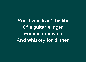 Well I was livin' the life
Of a guitar slinger

Women and wine
And whiskey for dinner