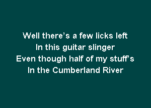 Well thereto, a few licks left
In this guitar slinger

Even though half of my stuffs
In the Cumberland River