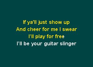 If ya'll just show up
And cheer for me I swear

Pll play for free
Pll be your guitar slinger