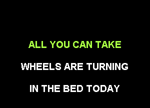 ALL YOU CAN TAKE

WHEELS ARE TURNING

IN THE BED TODAY