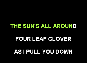 THE SUN'S ALL AROUND

FOUR LEAF CLOVER

AS I PULL YOU DOWN