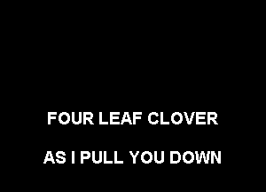 FOUR LEAF CLOVER

AS I PULL YOU DOWN