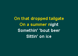 On that dropped tailgate
On a summer night

Somethin' 'bout beer
Sittin' on ice