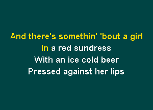 And there's somethin' 'bout a girl
In a red sundress

With an ice cold beer
Pressed against her lips