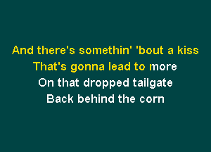 And there's somethin' 'bout a kiss
That's gonna lead to more

On that dropped tailgate
Back behind the corn