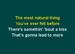 The most natural thing
You've ever felt before

There's somethin' 'bout a kiss
That's gonna lead to more