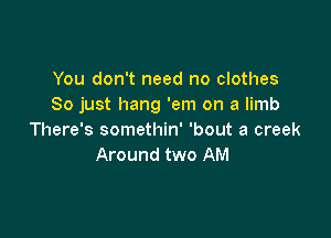 You don't need no clothes
So just hang 'em on a limb

There's somethin' 'bout a creek
Around two AM