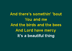 And there's somethin' 'bout
You and me
And the birds and the bees

And Lord have mercy
It's a beautiful thing